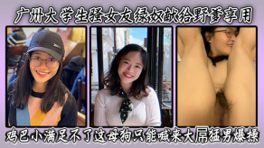 学生妹广州大学生骚女朋友绿奴献给野爹享用鸡吧小满足不了这浪货只能喊来大屌猛男狂插表情淫荡骚穴被干得爽翻天视频