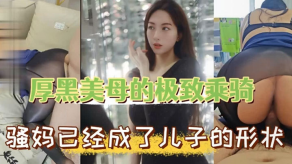 母子乱伦厚黑美母的极致乖骑骚妈已经成了儿子的形状视频