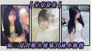 父女乱伦高三女儿吮屌操骚穴从小调教视频