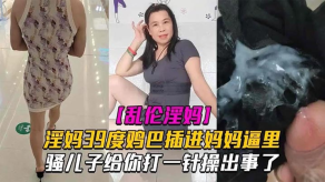 母子乱伦淫妈39度鸡吧插进妈妈逼里骚儿子给你打一针肏出事了发高烧还忍不住性爱也是人才视频