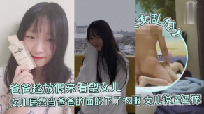 父女乱伦爸爸趁放假来看望女儿女儿居然当爸爸的面脱下了衣服女儿说逼逼痒视频