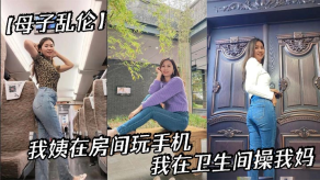 母子乱伦我姨在房间玩手机我在卫生间干我妈视频