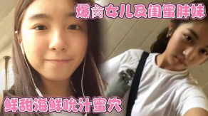 父女乱伦爆操女儿及闺蜜胖妹鲜甜海鲜吮汁蜜穴紧致白虎夹吸榨射胖妹淫水泛滥被榨干了视频