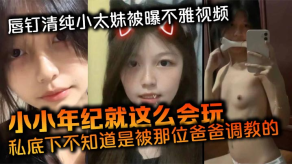父女乱伦唇钉清纯小太妹被曝不雅视频小小年纪就这么会玩私底下不知道是被那位爸爸调教的烂货属性这么强