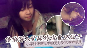 偷拍迷奸泄露偷偷潜入学妹的宿舍里爆操小学妹还是挺乖的无力反抗乖乖顺从视频