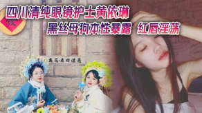国产四川清纯眼镜护士黄依琳黑丝浪货本性暴露红唇淫荡黑丝湿逼狂流白浆视频