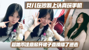 父女乱伦女儿在沙发上认真玩手机趁她不注意掀开裙子直接插了进去视频