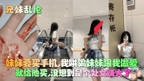 兄妹乱伦妹妹竟然是处女妹妹要买手机我哄骗妹妹跟我性交就给他买没想到是个处女赚大了视频